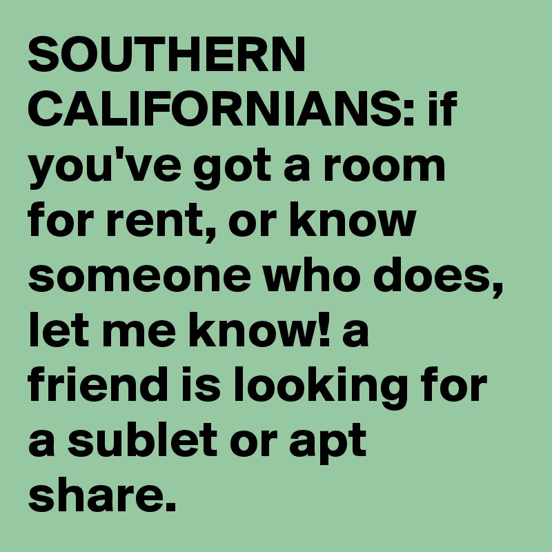 SOUTHERN CALIFORNIANS: if you've got a room for rent, or know someone who does, let me know! a friend is looking for a sublet or apt share.