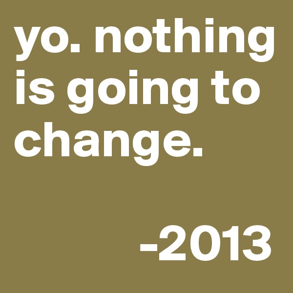 yo. nothing is going to change. 

            -2013