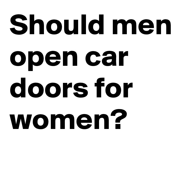 Should men open car doors for women?
