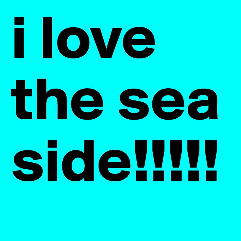 i love the sea side!!!!!