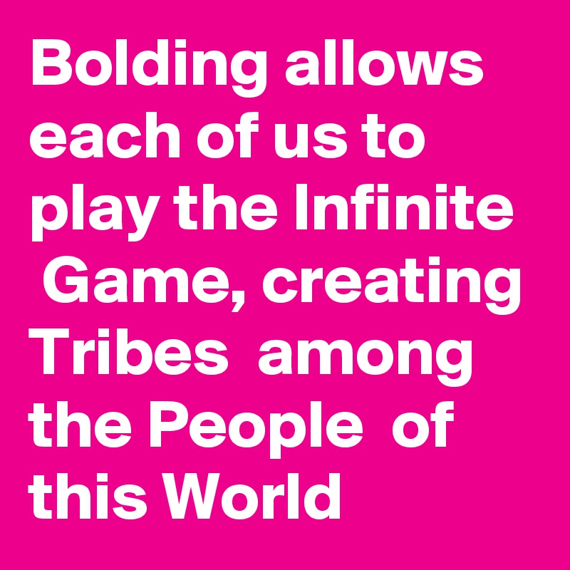 Bolding allows  each of us to play the Infinite  Game, creating Tribes  among the People  of this World