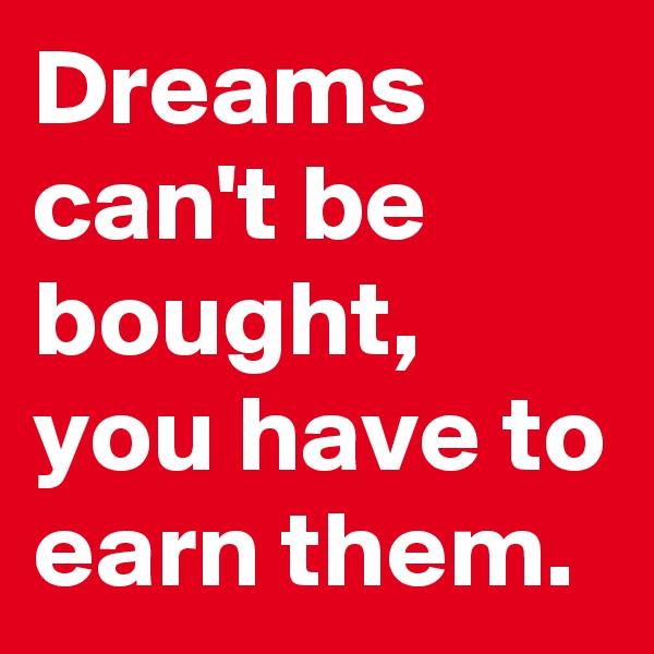 Dreams can't be bought, you have to earn them.