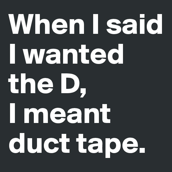 When I said I wanted the D,
I meant duct tape.