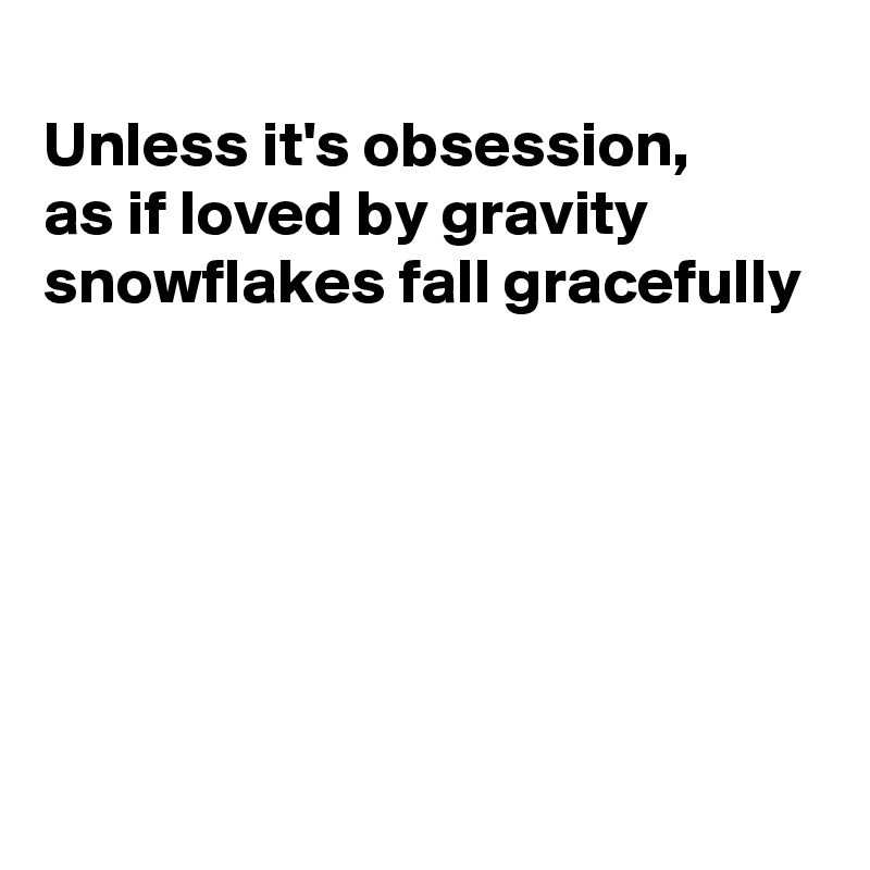
Unless it's obsession,
as if loved by gravity
snowflakes fall gracefully






