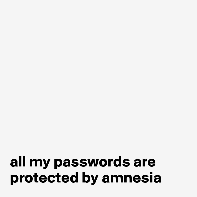 








all my passwords are protected by amnesia