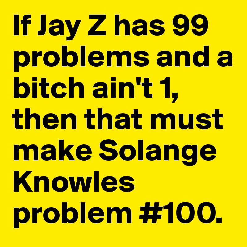 If Jay Z has 99 problems and a bitch ain't 1, then that must make Solange  Knowles problem #100. 