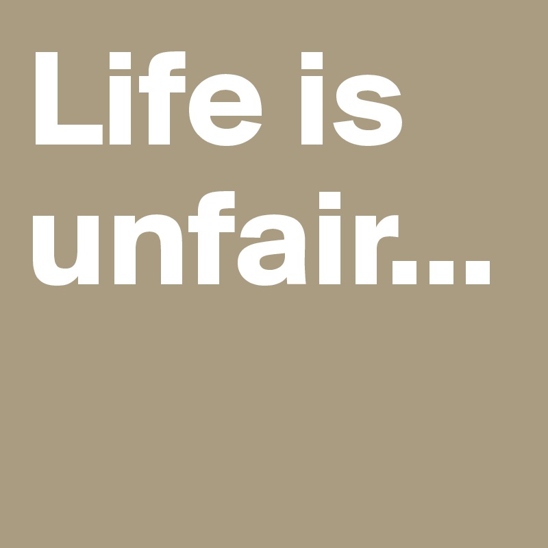 Life is unfair... 