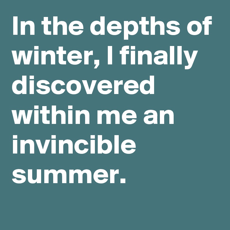 In the depths of winter, I finally discovered within me an invincible summer.