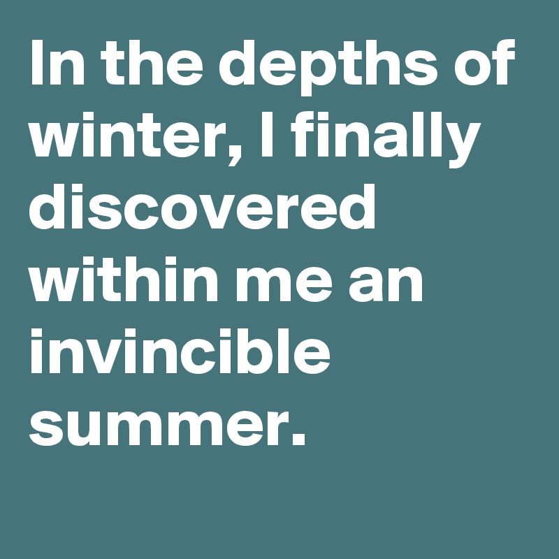 In the depths of winter, I finally discovered within me an invincible summer.