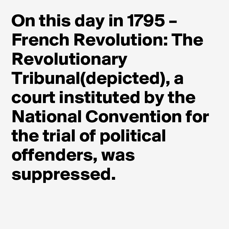 On this day in 1795 – French Revolution: The Revolutionary Tribunal(depicted), a court instituted by the National Convention for the trial of political offenders, was suppressed.