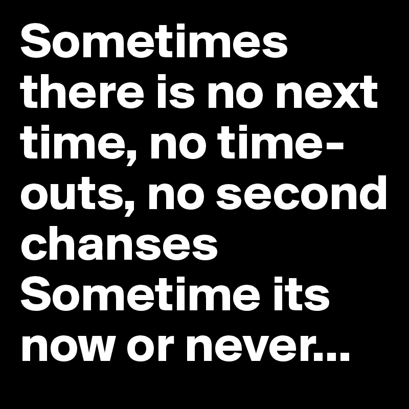 Sometimes there is no next time, no time-outs, no second chanses
Sometime its now or never... 