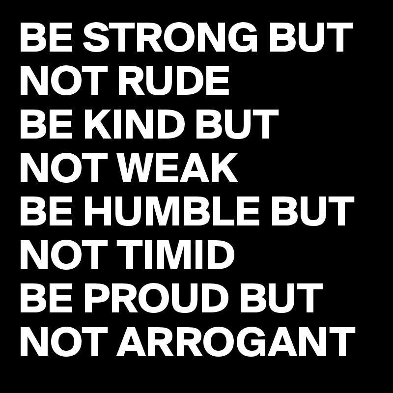 BE STRONG BUT NOT RUDE
BE KIND BUT NOT WEAK
BE HUMBLE BUT NOT TIMID
BE PROUD BUT NOT ARROGANT