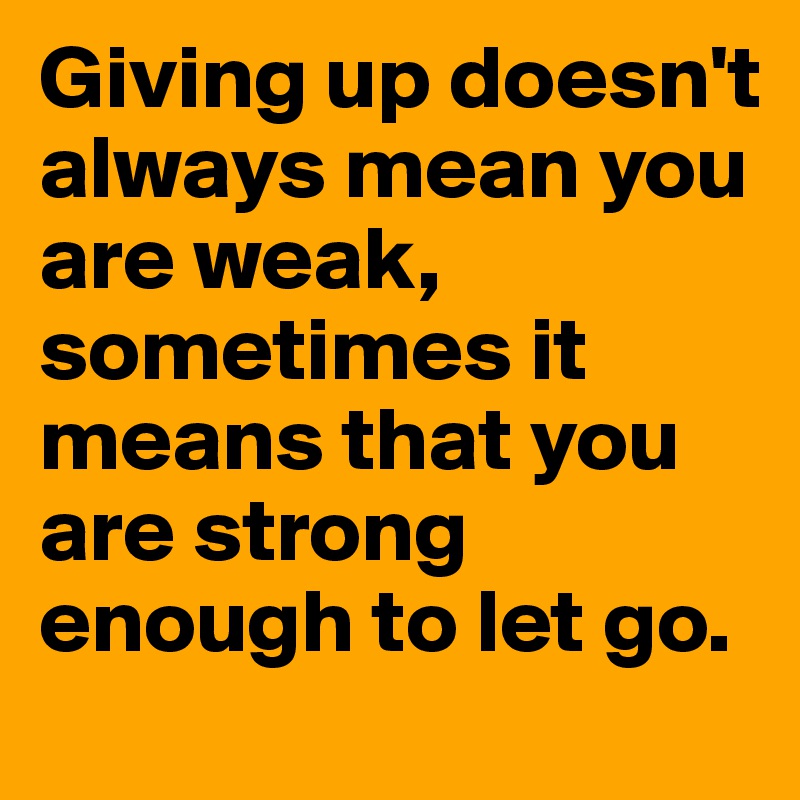 Giving up doesn't always mean you are weak, sometimes it means that you are strong enough to let go.