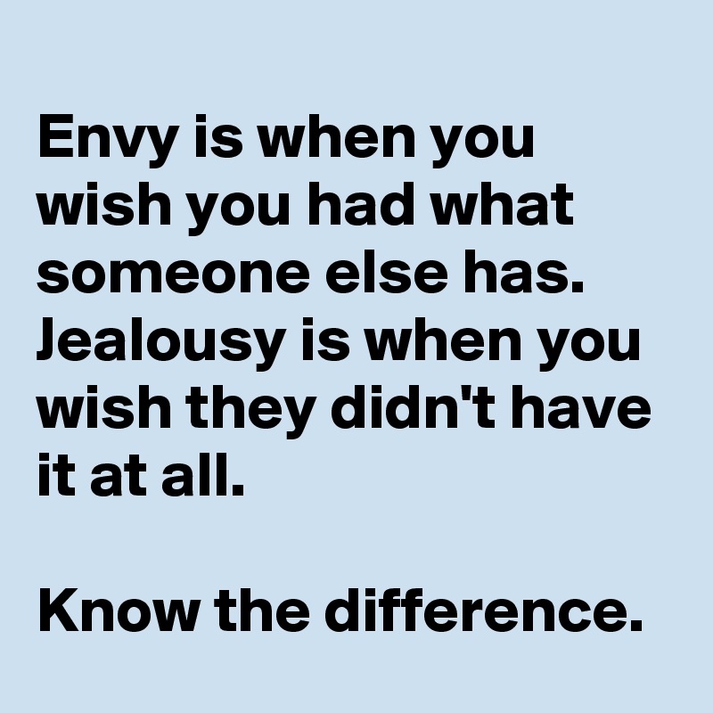 
Envy is when you wish you had what someone else has.  Jealousy is when you wish they didn't have it at all.

Know the difference.