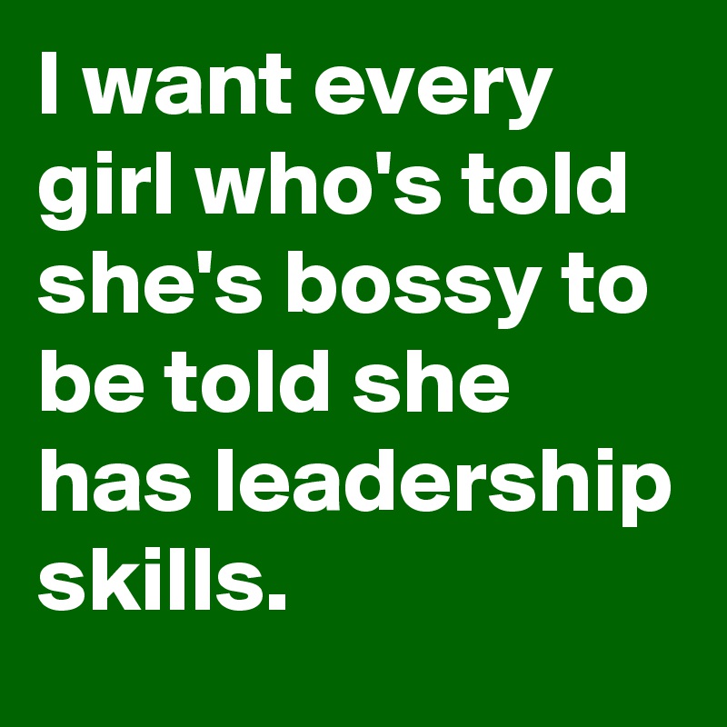 I want every girl who's told she's bossy to be told she has leadership skills.