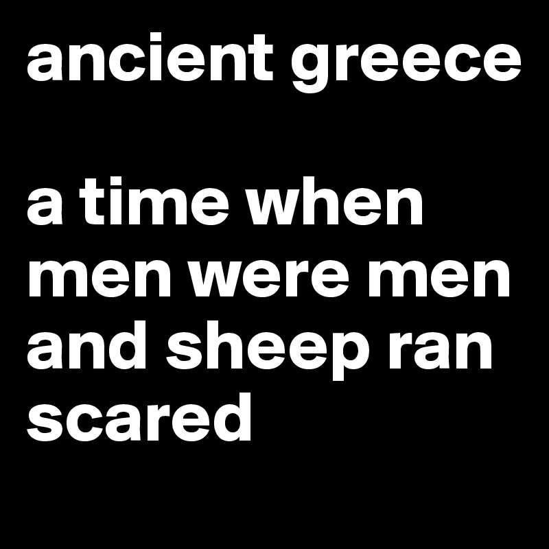 ancient greece

a time when men were men and sheep ran scared