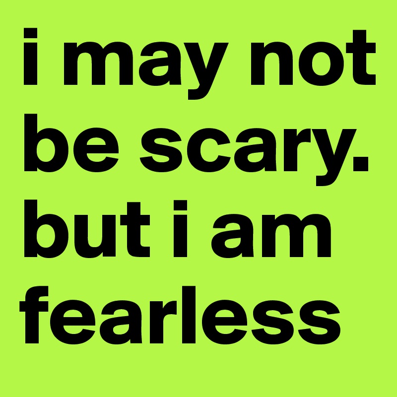 i may not be scary. but i am fearless
