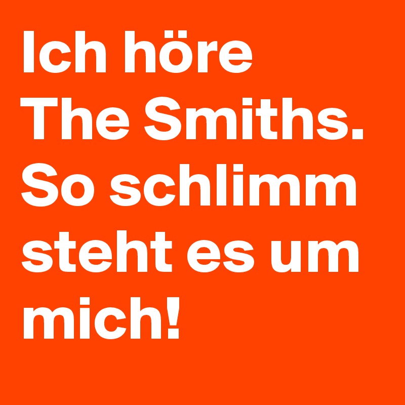 Ich höre The Smiths. So schlimm steht es um mich!