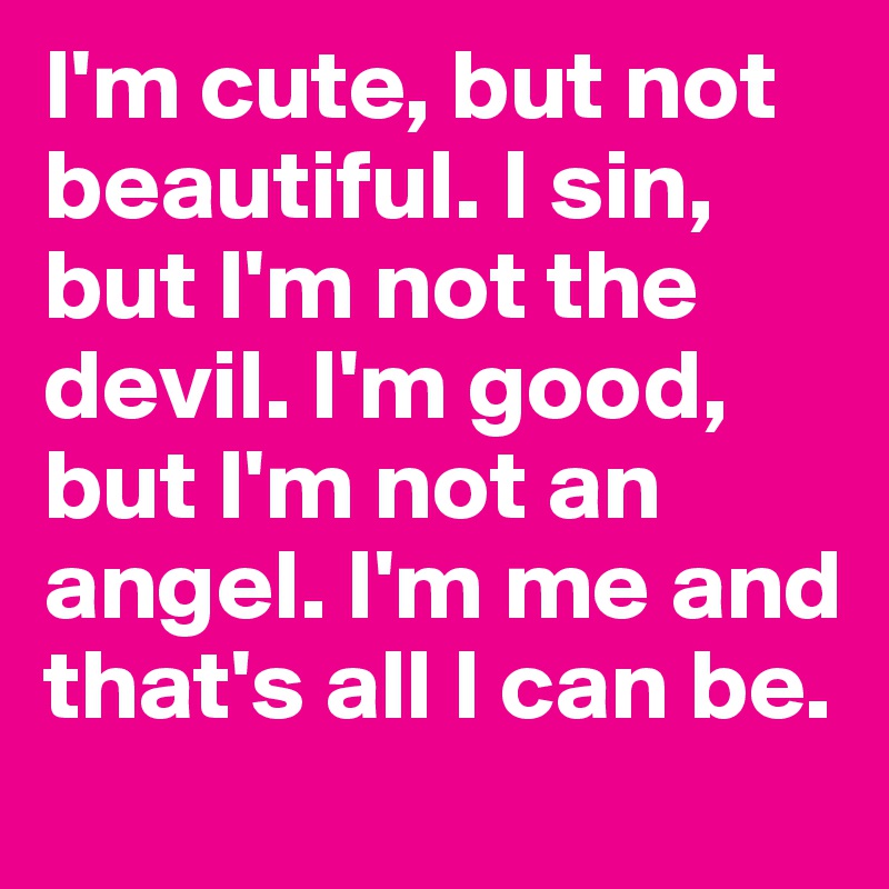 I'm cute, but not beautiful. I sin, but I'm not the devil. I'm good, but I'm not an angel. I'm me and that's all I can be.