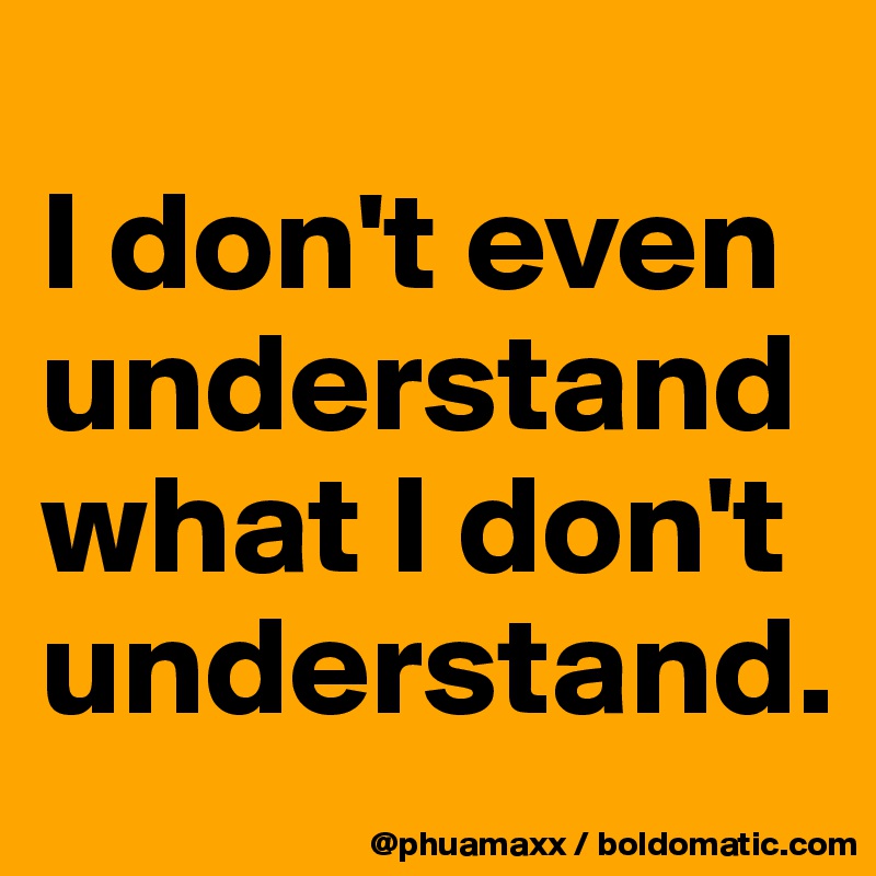 
I don't even understand what I don't understand.