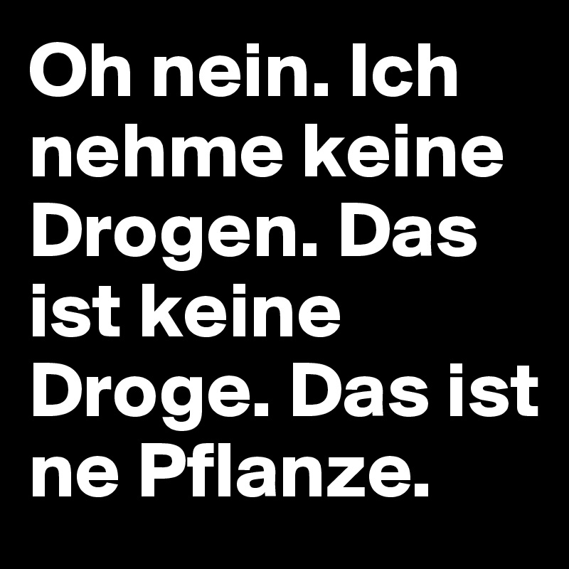 Oh Nein Ich Nehme Keine Drogen Das Ist Keine Droge Das Ist Ne Pflanze Post By Stargater On Boldomatic