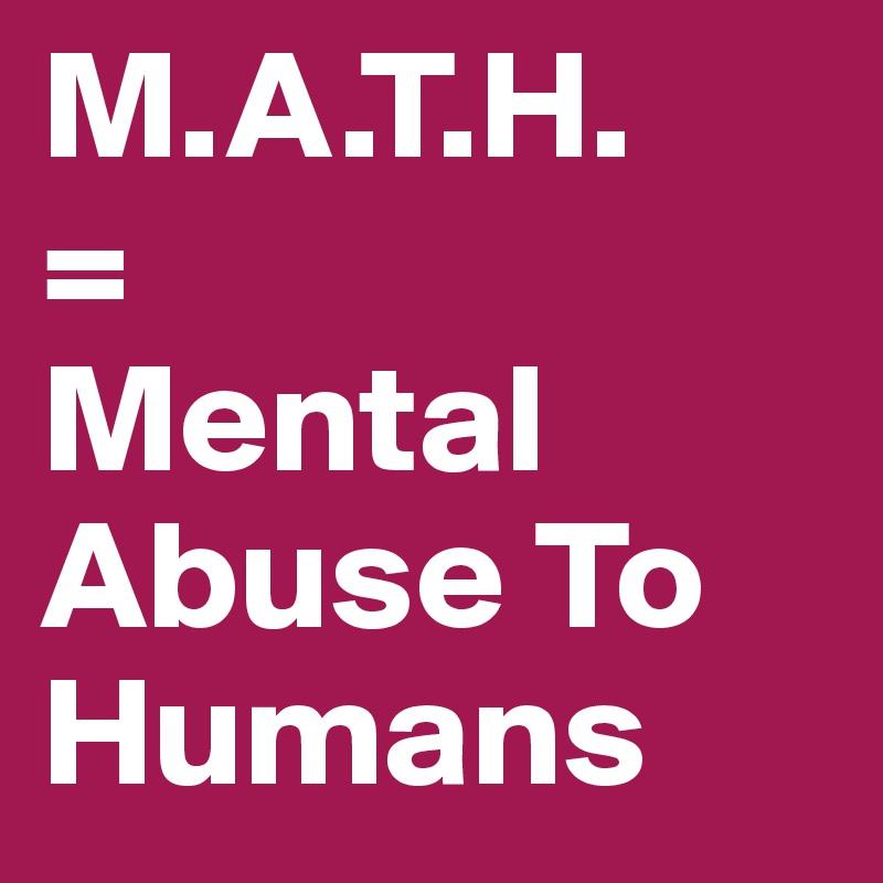 M.A.T.H. 
=
Mental Abuse To Humans
