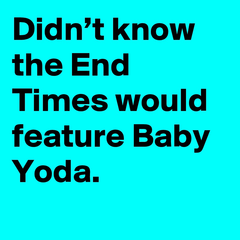 Didn’t know the End Times would feature Baby Yoda.