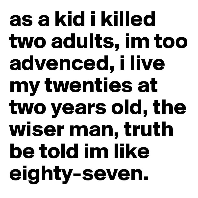 as a kid i killed two adults, im too advenced, i live my twenties at two years old, the wiser man, truth be told im like eighty-seven. 