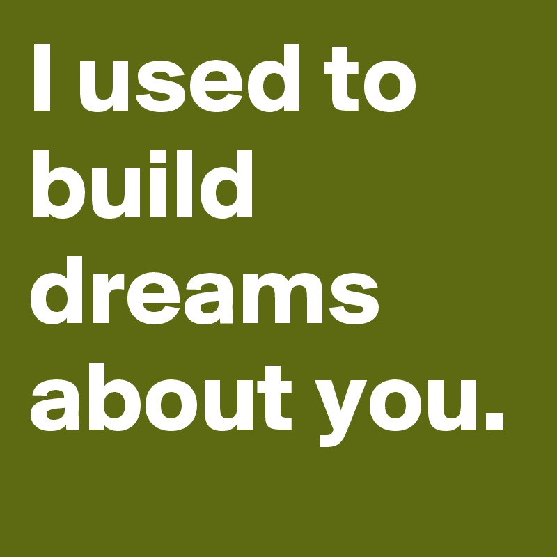 I used to build dreams about you.