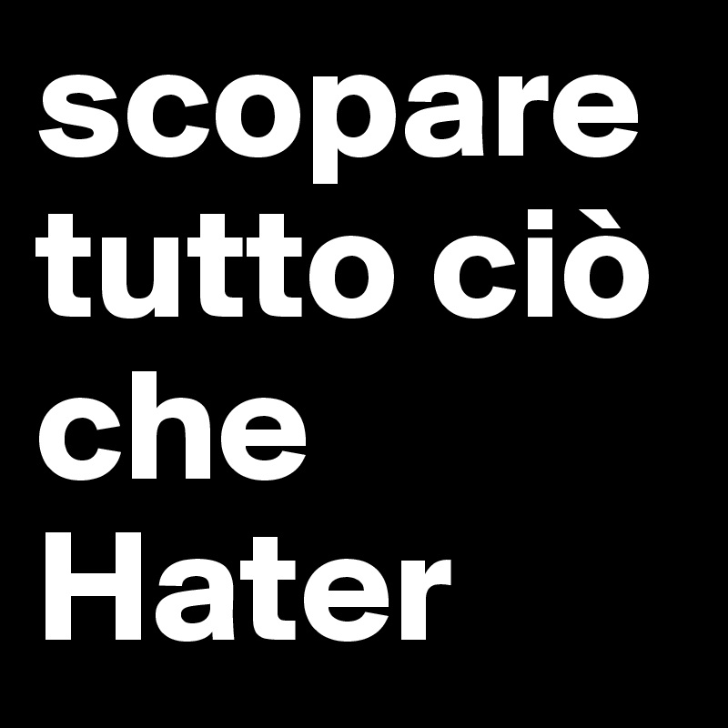 scopare tutto ciò che Hater