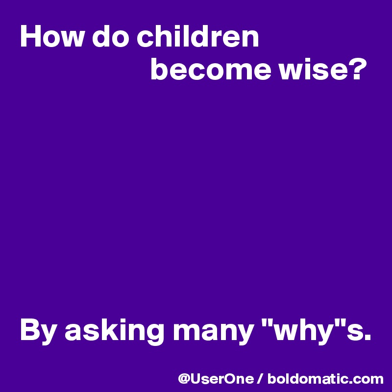 How do children
                    become wise?







By asking many "why"s.