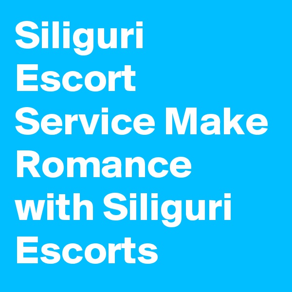 Siliguri Escort Service Make Romance with Siliguri Escorts