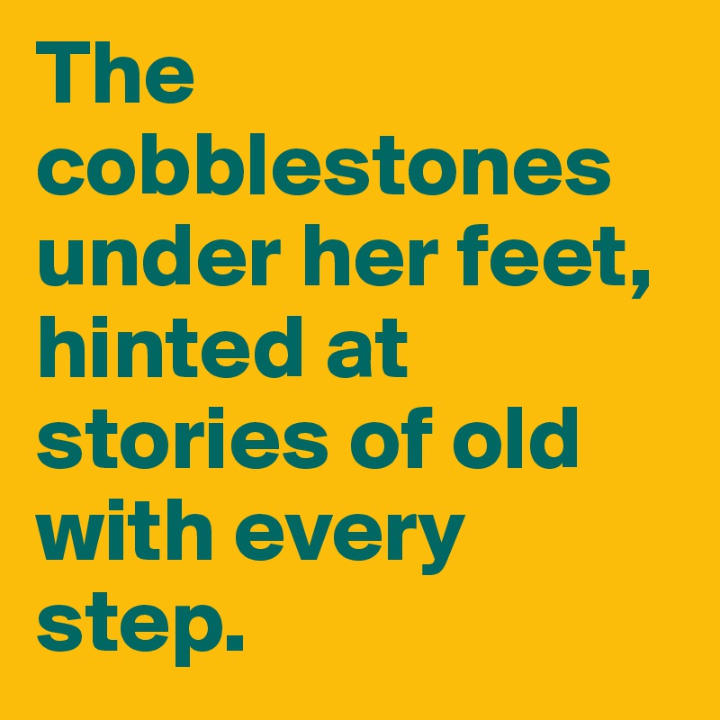 The cobblestones under her feet, hinted at stories of old with every step.