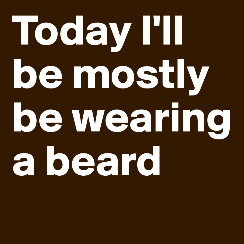 Today I'll be mostly be wearing a beard