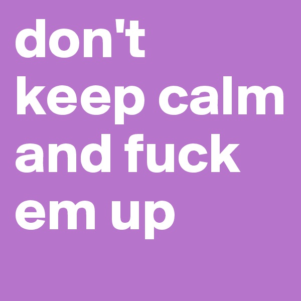 don't keep calm and fuck em up