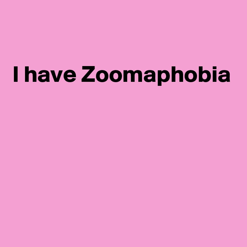

I have Zoomaphobia




