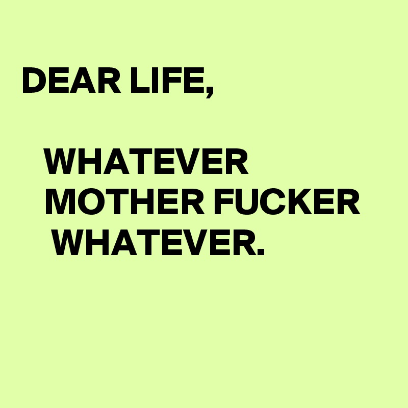 
DEAR LIFE,

   WHATEVER                     MOTHER FUCKER       WHATEVER.                                         


