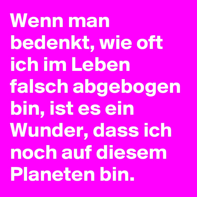 Wenn man bedenkt, wie oft ich im Leben falsch abgebogen bin, ist es ein Wunder, dass ich noch auf diesem Planeten bin.