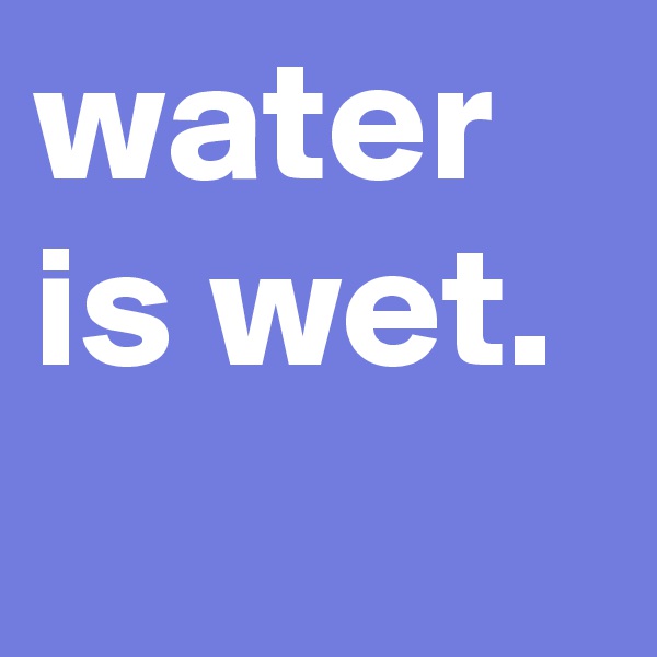 water is wet.