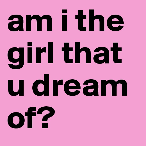 am i the girl that u dream of?