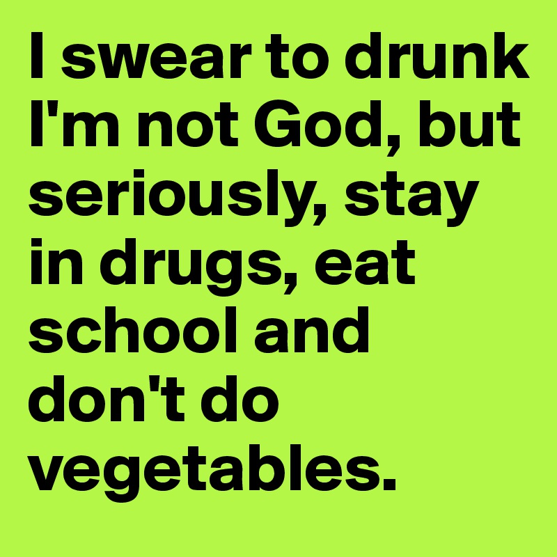 I swear to drunk I'm not God, but seriously, stay in drugs, eat school and don't do vegetables.
