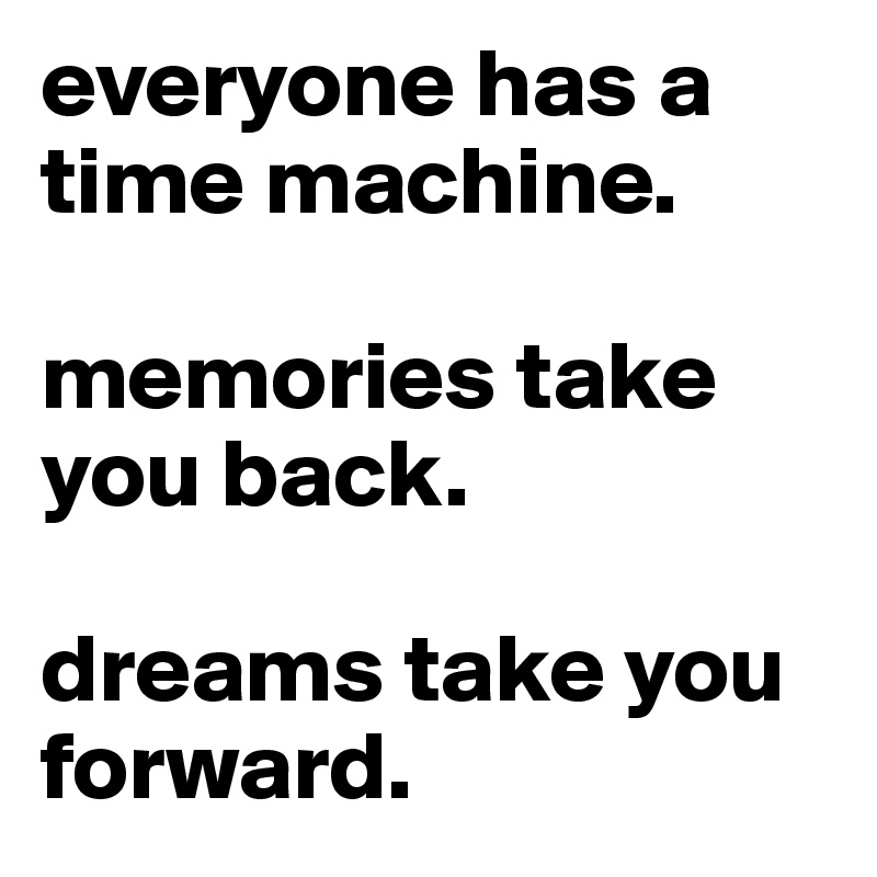 everyone has a time machine.

memories take you back.

dreams take you forward.