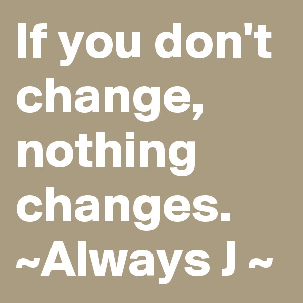 If you don't change, nothing changes.
~Always J ~