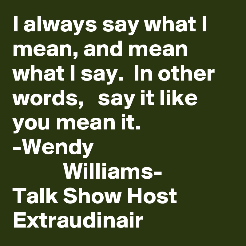 I always say what I mean, and mean what I say.  In other words,   say it like you mean it.         -Wendy
           Williams-
Talk Show Host Extraudinair