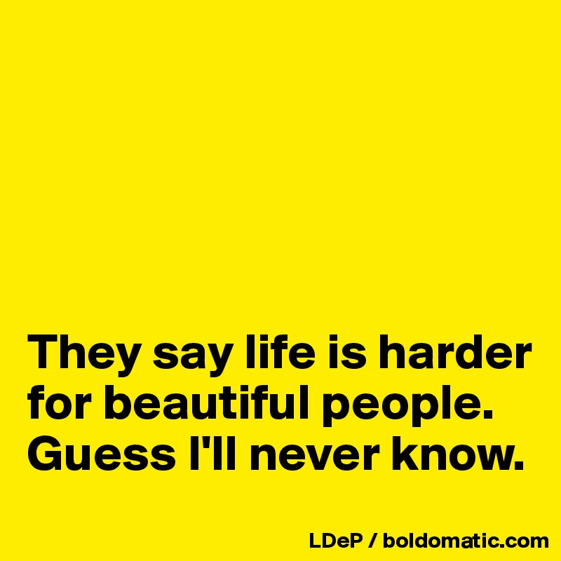 





They say life is harder for beautiful people. Guess I'll never know. 