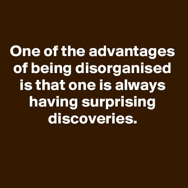 

One of the advantages of being disorganised is that one is always having surprising discoveries.

