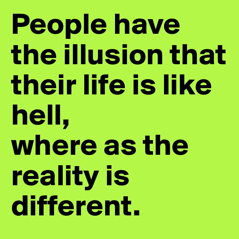 People have the illusion that their life is like hell,
where as the reality is different.