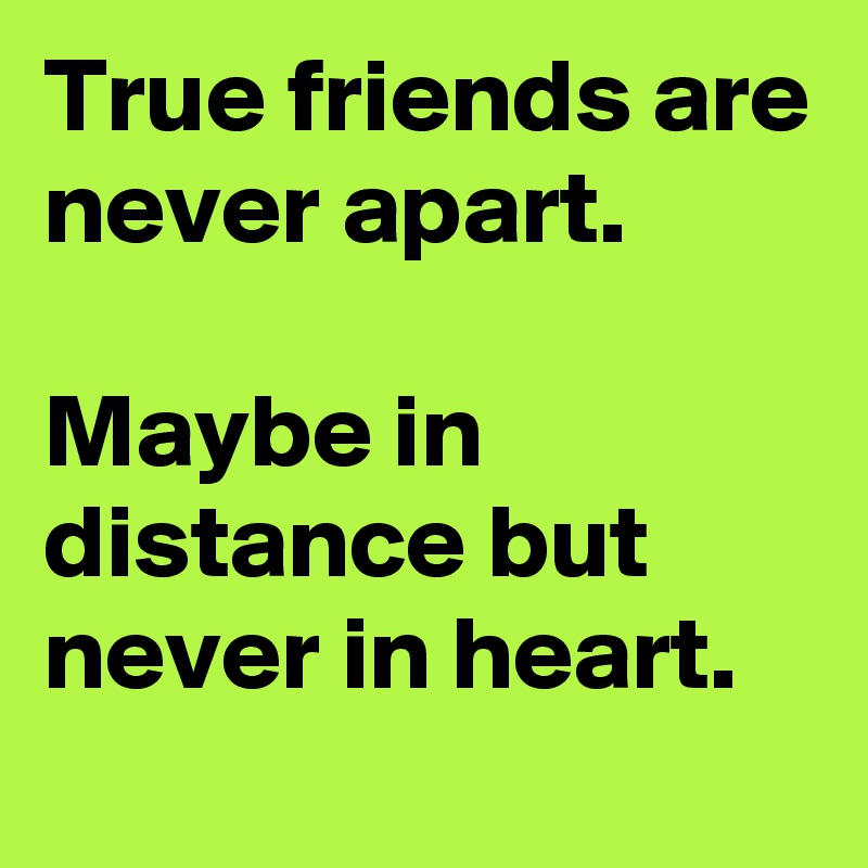 True friends are never apart. 

Maybe in distance but never in heart.