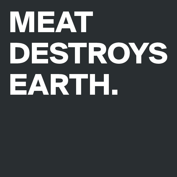 MEAT DESTROYS EARTH.

