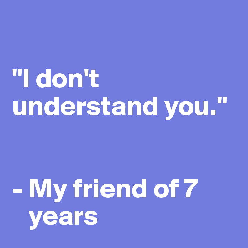 

"I don't understand you."


- My friend of 7  
   years